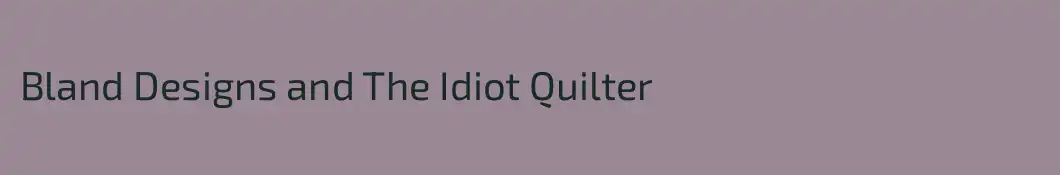 Bland Designs and The Idiot Quilter